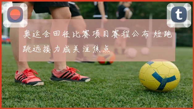 奥运会田径比赛项目赛程公布 短跑跳远接力成关注焦点