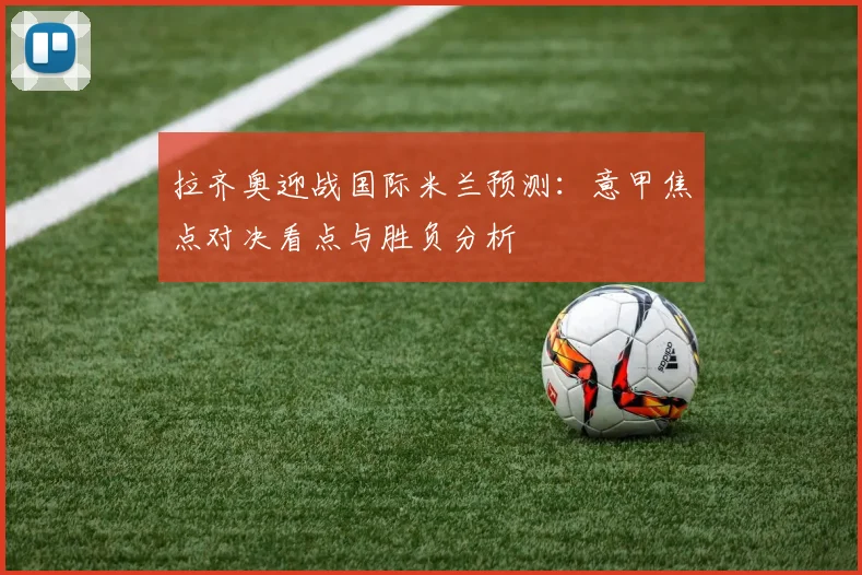 拉齐奥迎战国际米兰预测：意甲焦点对决看点与胜负分析