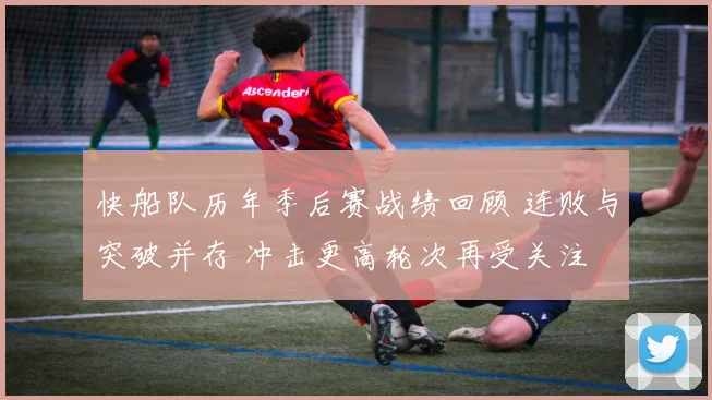 快船队历年季后赛战绩回顾 连败与突破并存 冲击更高轮次再受关注