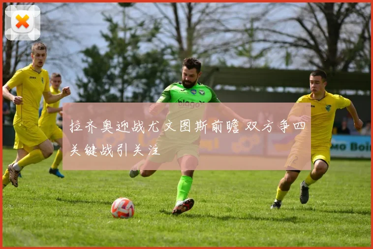 拉齐奥迎战尤文图斯前瞻 双方争四关键战引关注