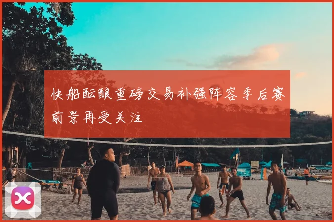 快船酝酿重磅交易补强阵容季后赛前景再受关注